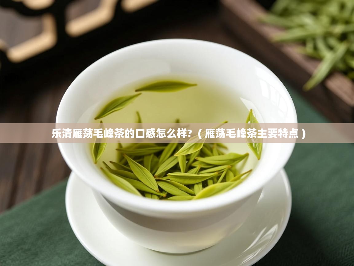  乐清雁荡毛峰茶的口感怎么样?  ( 雁荡毛峰茶主要特点 )