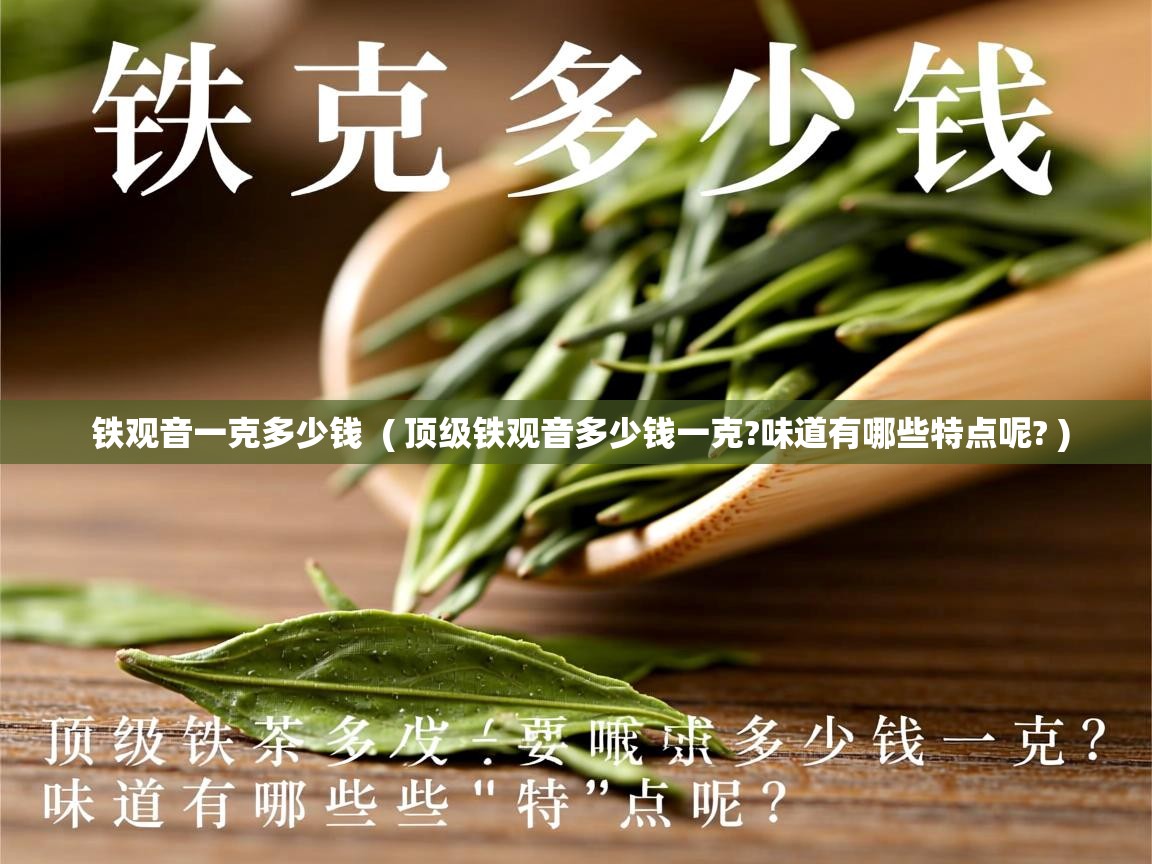  铁观音一克多少钱  ( 顶级铁观音多少钱一克?味道有哪些特点呢? )
