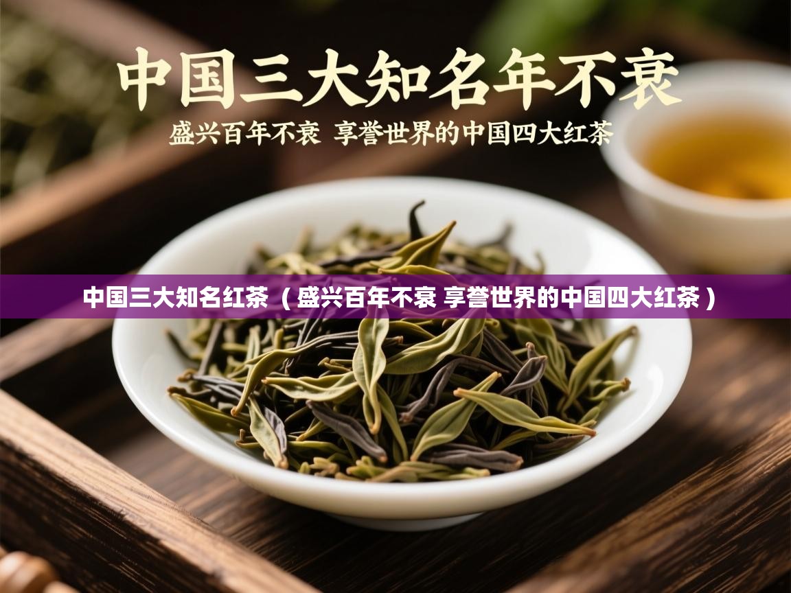  中国三大知名红茶  ( 盛兴百年不衰 享誉世界的中国四大红茶 )