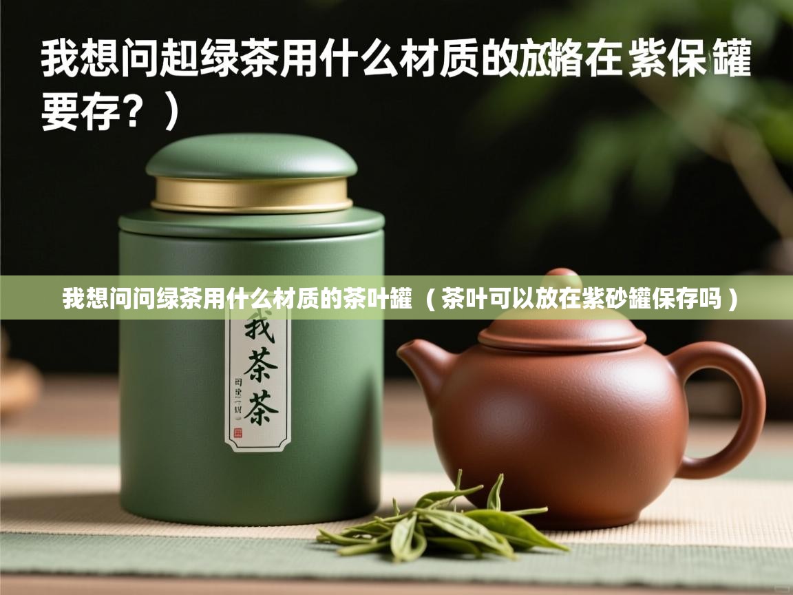  我想问问绿茶用什么材质的茶叶罐  ( 茶叶可以放在紫砂罐保存吗 )