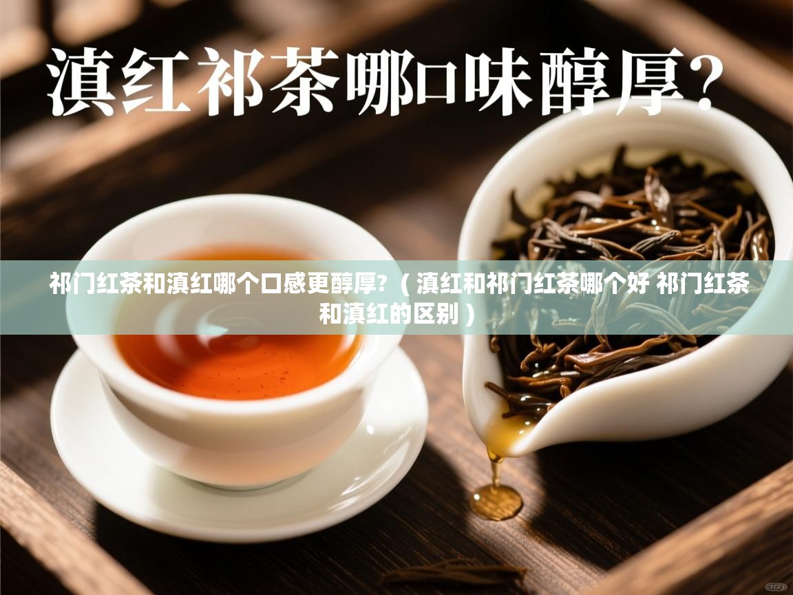  祁门红茶和滇红哪个口感更醇厚?  ( 滇红和祁门红茶哪个好 祁门红茶和滇红的区别 )