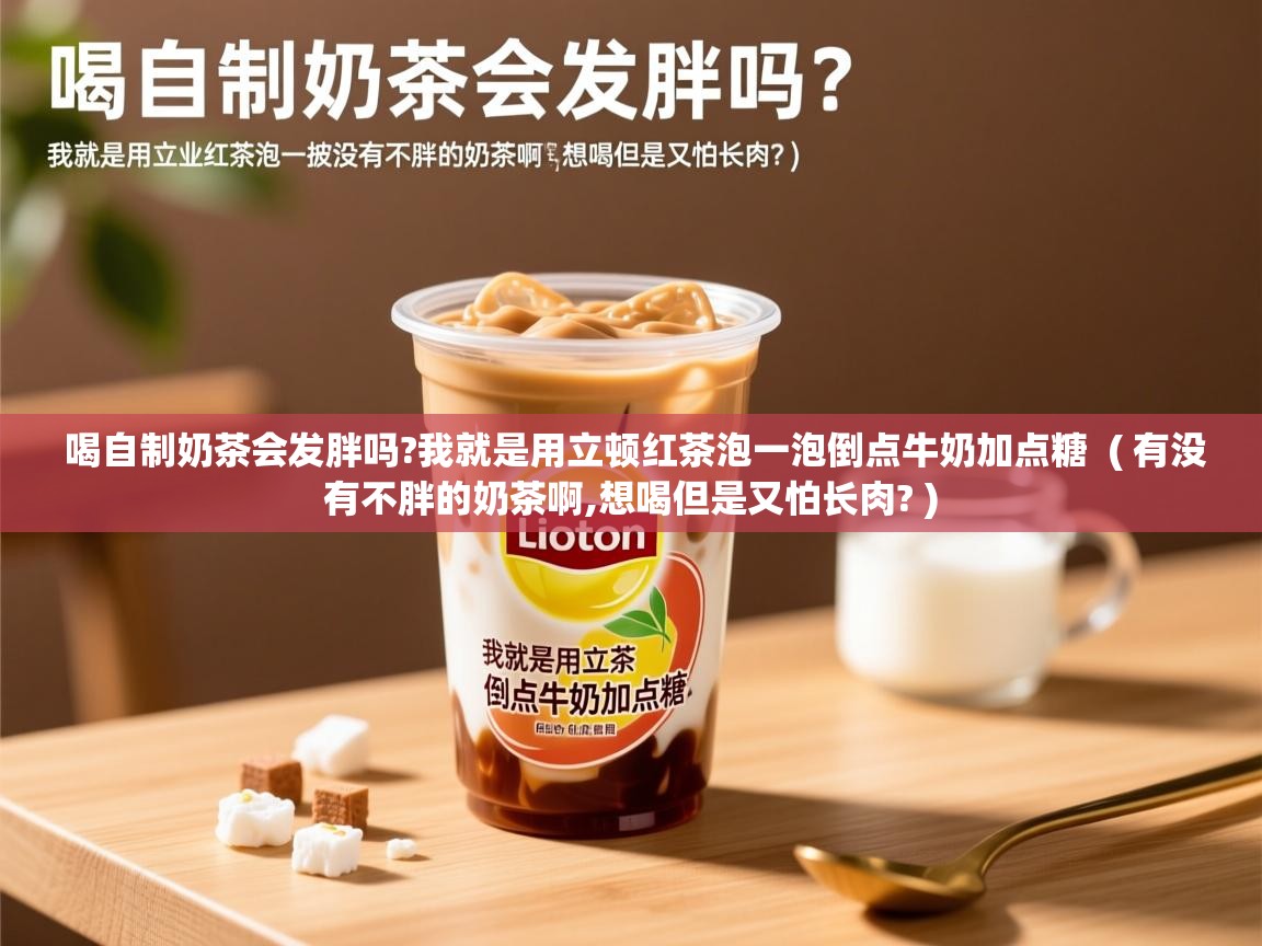  喝自制奶茶会发胖吗?我就是用立顿红茶泡一泡倒点牛奶加点糖  ( 有没有不胖的奶茶啊,想喝但是又怕长肉? )
