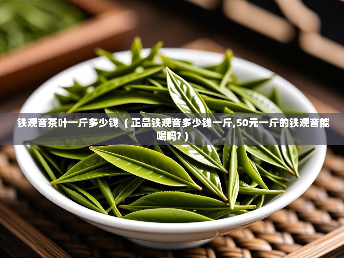  铁观音茶叶一斤多少钱  ( 正品铁观音多少钱一斤,50元一斤的铁观音能喝吗? )
