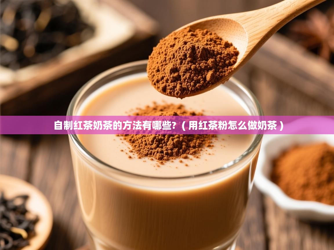  自制红茶奶茶的方法有哪些?  ( 用红茶粉怎么做奶茶 )