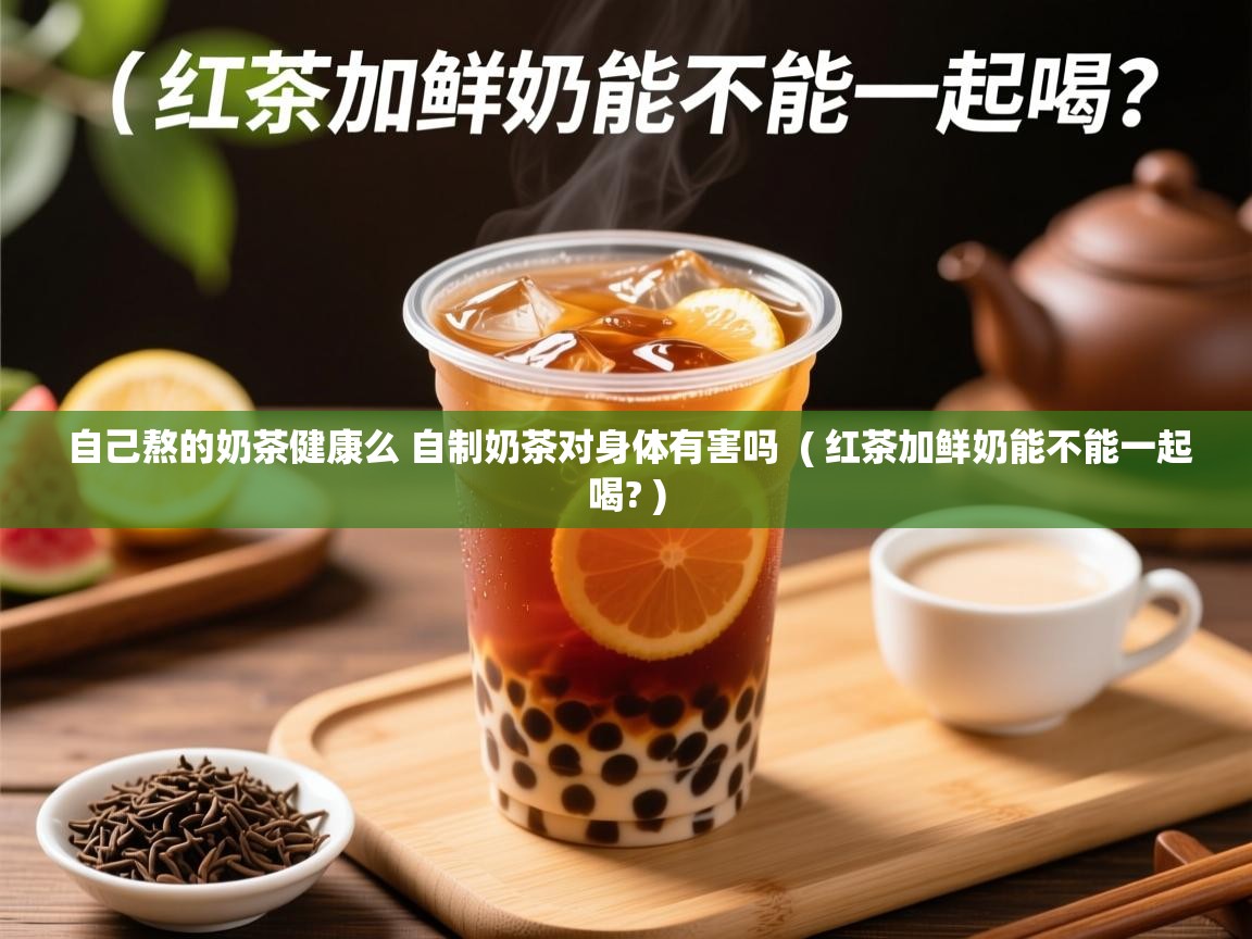  自己熬的奶茶健康么 自制奶茶对身体有害吗  ( 红茶加鲜奶能不能一起喝? )