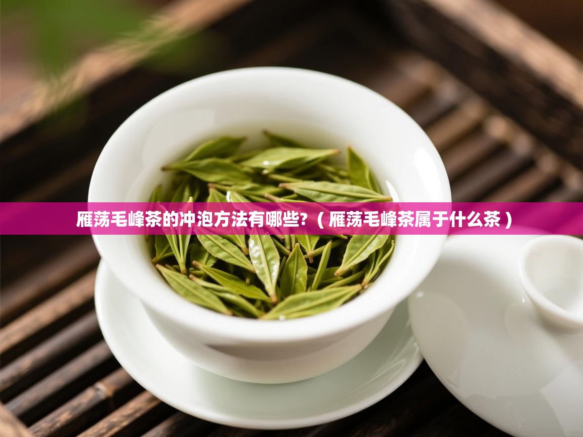  雁荡毛峰茶的冲泡方法有哪些?  ( 雁荡毛峰茶属于什么茶 )