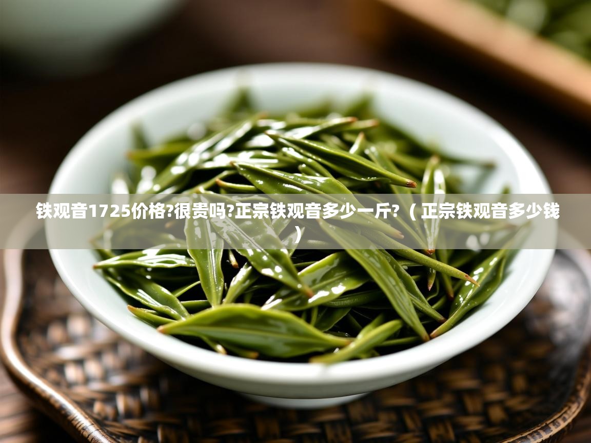  铁观音1725价格?很贵吗?正宗铁观音多少一斤?  ( 正宗铁观音多少钱 )