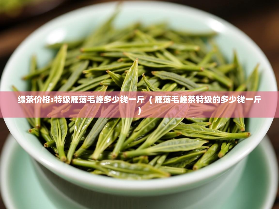  绿茶价格:特级雁荡毛峰多少钱一斤  ( 雁荡毛峰茶特级的多少钱一斤 )