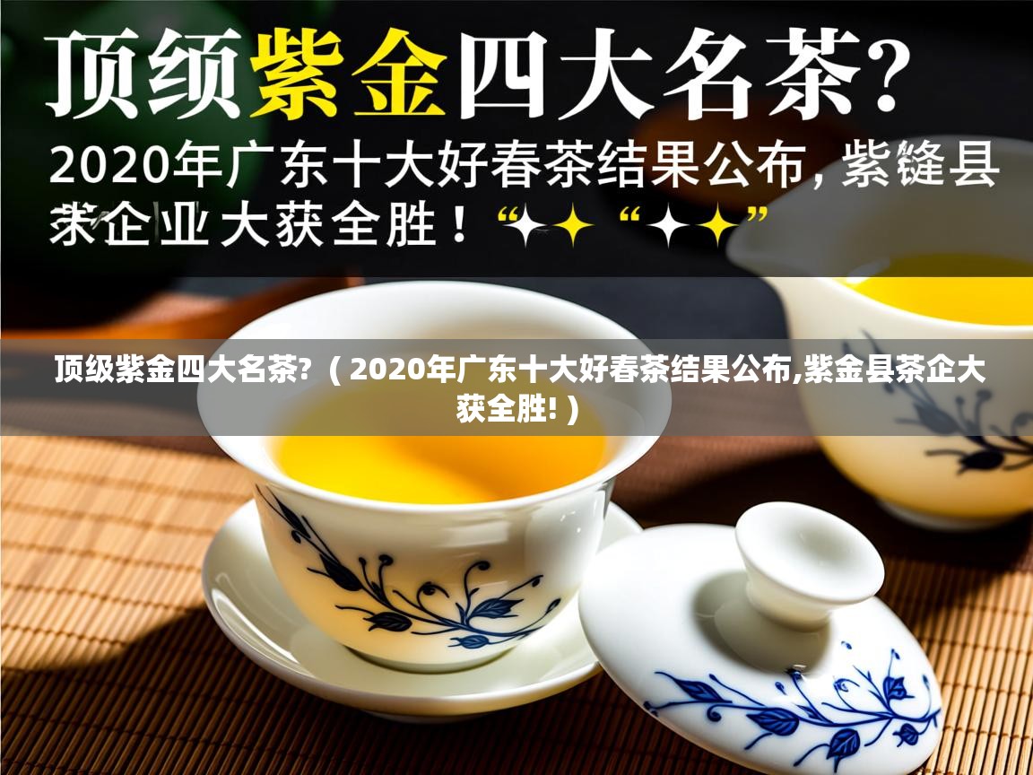  顶级紫金四大名茶?  ( 2020年广东十大好春茶结果公布,紫金县茶企大获全胜! )