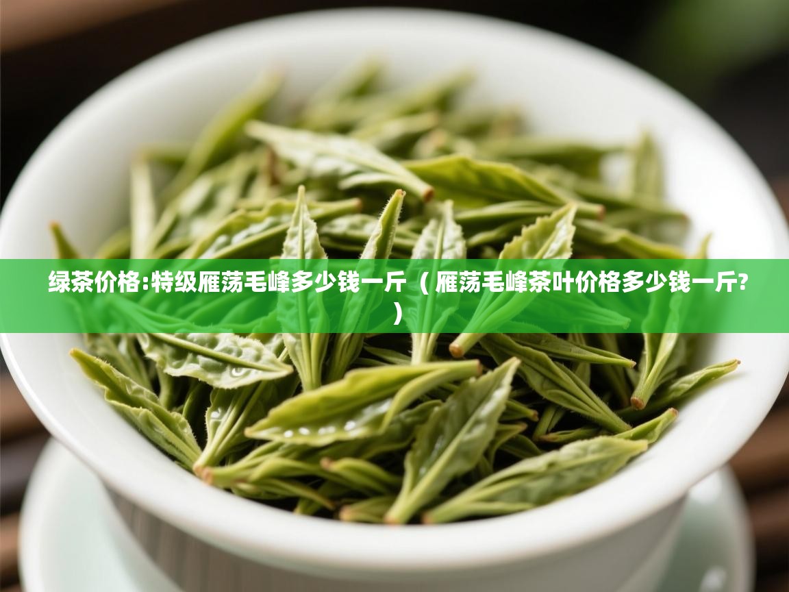  绿茶价格:特级雁荡毛峰多少钱一斤  ( 雁荡毛峰茶叶价格多少钱一斤? )