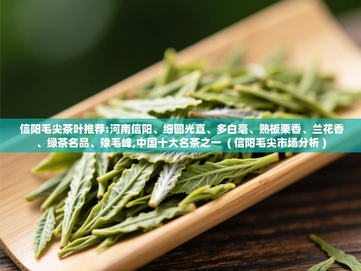  信阳毛尖茶叶推荐:河南信阳、细圆光直、多白毫、熟板栗香、兰花香、绿茶名品、豫毛峰,中国十大名茶之一  ( 信阳毛尖市场分析 )