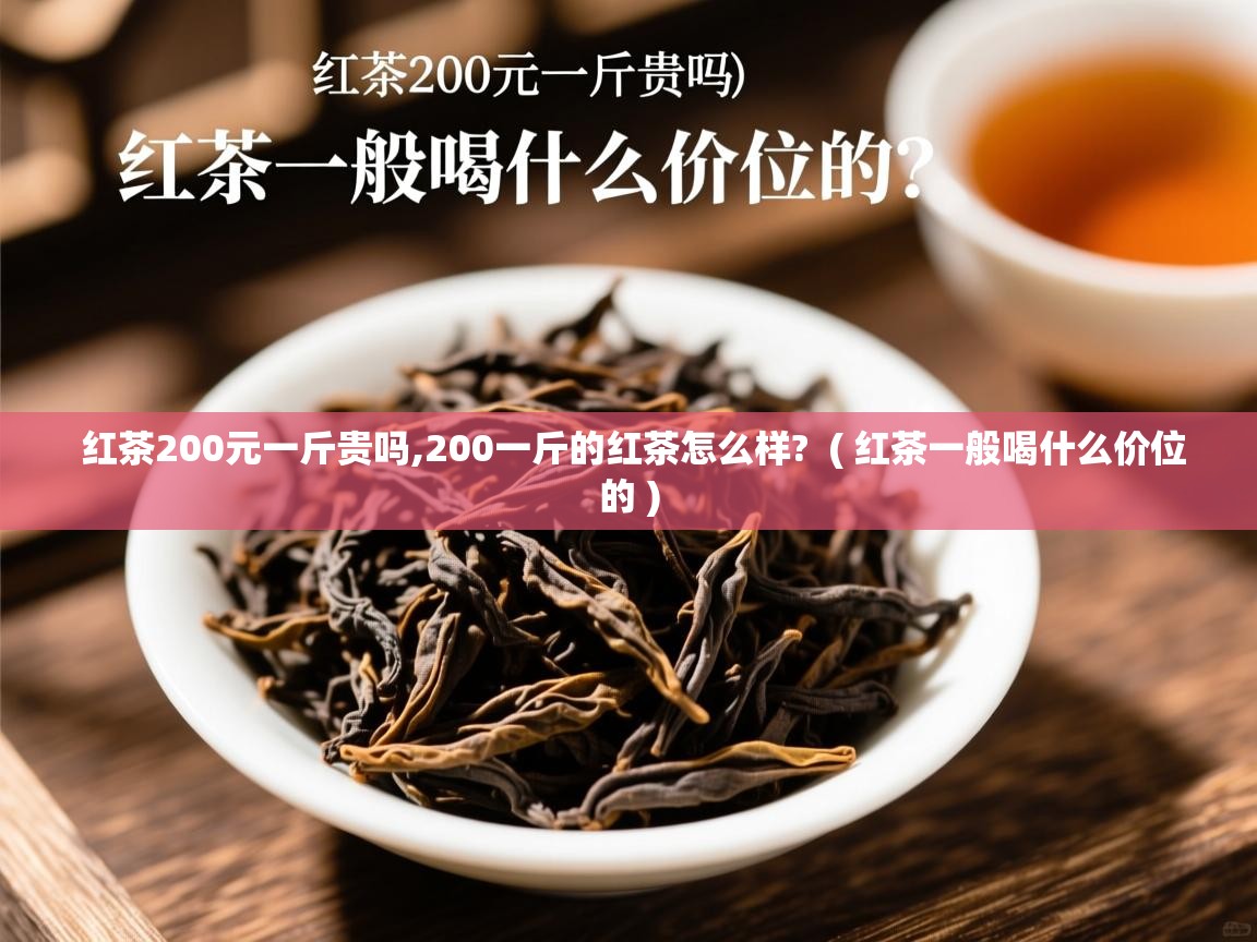  红茶200元一斤贵吗,200一斤的红茶怎么样?  ( 红茶一般喝什么价位的 )
