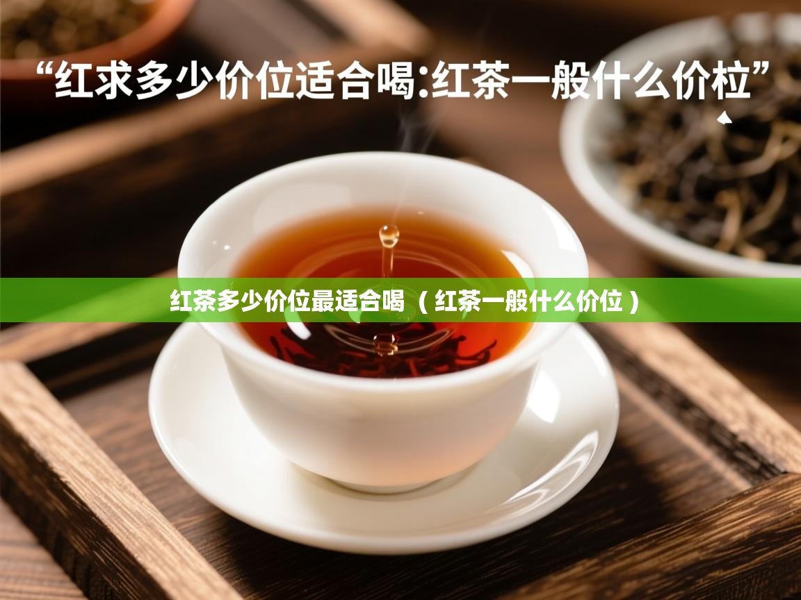 红茶多少价位最适合喝 ( 红茶一般什么价位 ) 红茶多少价位最适合喝 ( 红茶一般什么价位 )
