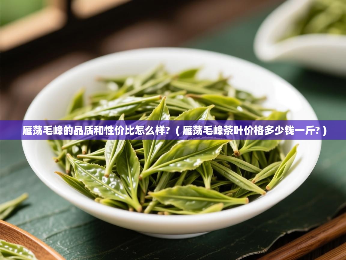  雁荡毛峰的品质和性价比怎么样?  ( 雁荡毛峰茶叶价格多少钱一斤? )