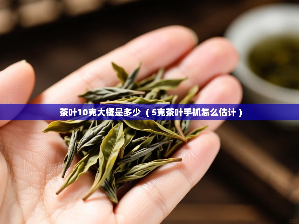  茶叶10克大概是多少  ( 5克茶叶手抓怎么估计 )