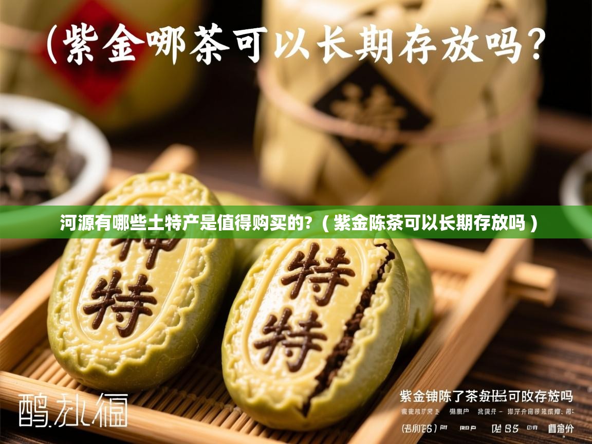  河源有哪些土特产是值得购买的?  ( 紫金陈茶可以长期存放吗 )