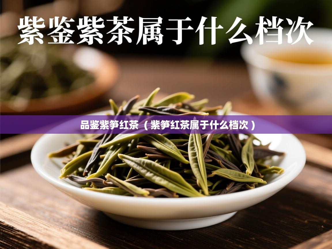 品鉴紫笋红茶 ( 紫笋红茶属于什么档次 ) 品鉴紫笋红茶 ( 紫笋红茶属于什么档次 )