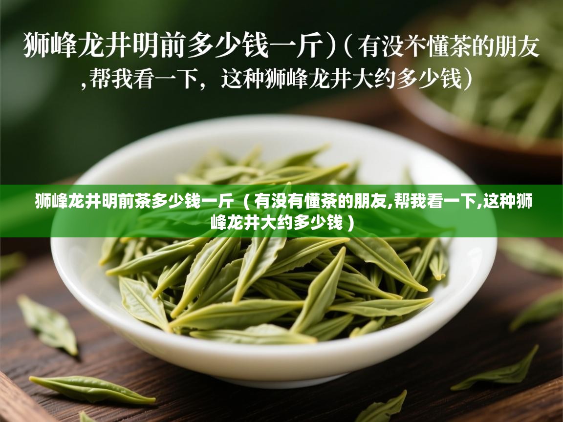  狮峰龙井明前茶多少钱一斤  ( 有没有懂茶的朋友,帮我看一下,这种狮峰龙井大约多少钱 )