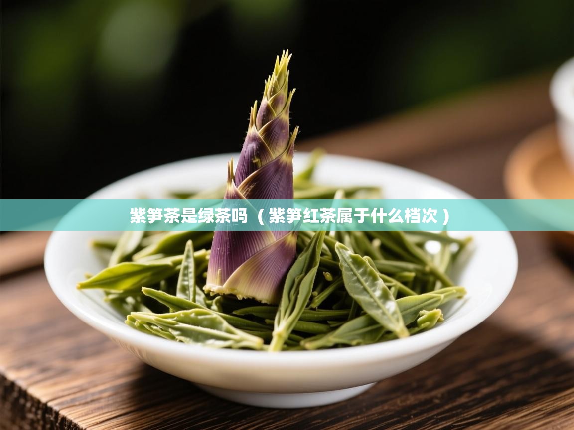  紫笋茶是绿茶吗  ( 紫笋红茶属于什么档次 )