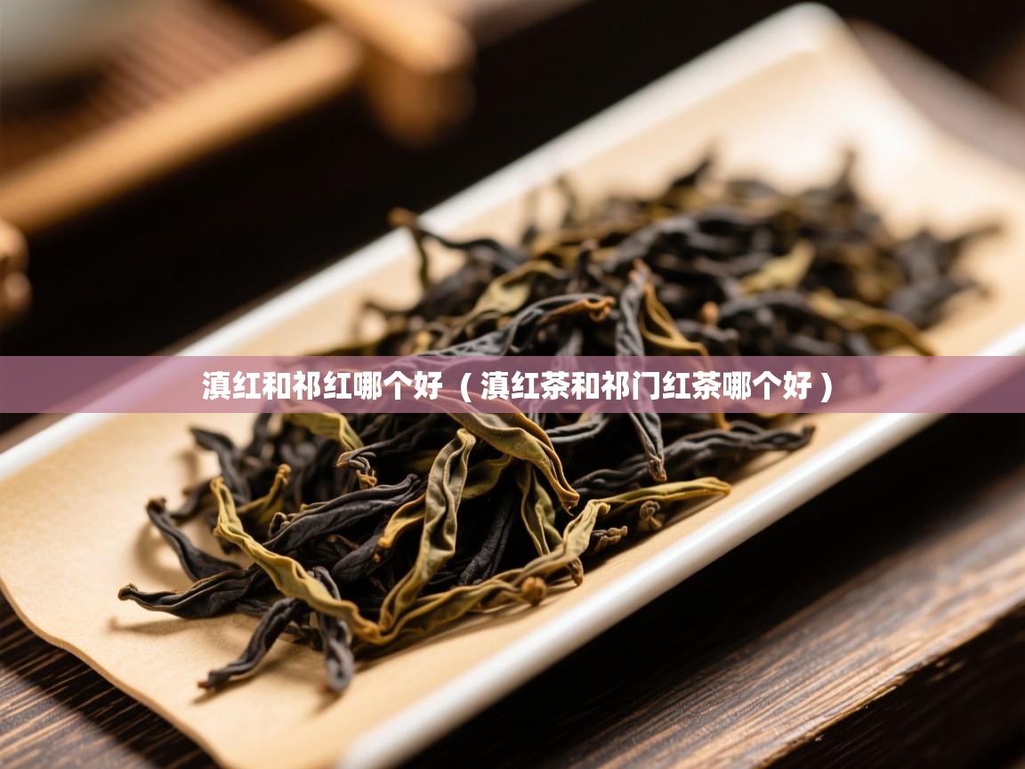  滇红和祁红哪个好  ( 滇红茶和祁门红茶哪个好 )