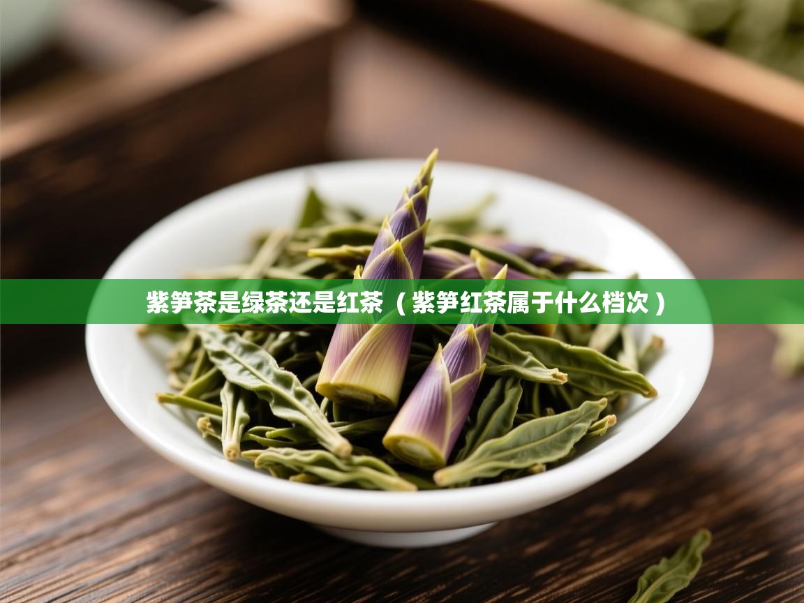  紫笋茶是绿茶还是红茶  ( 紫笋红茶属于什么档次 )