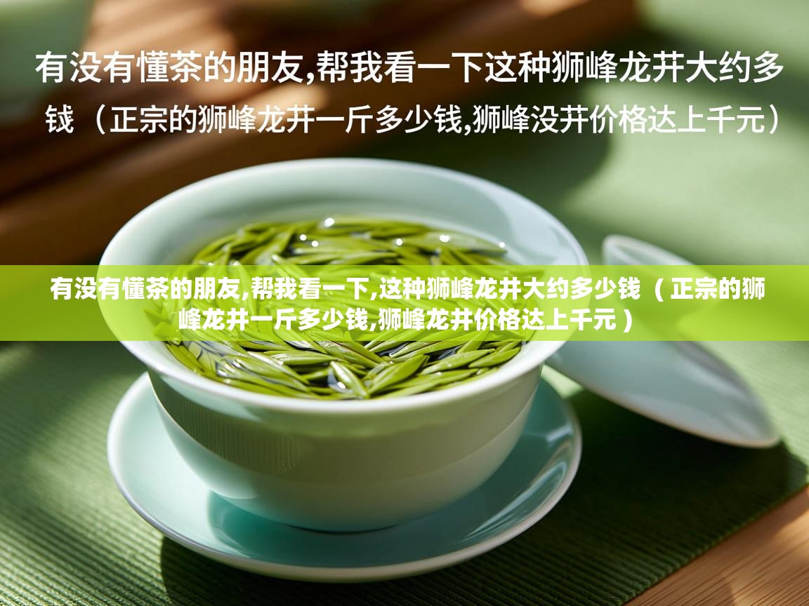  有没有懂茶的朋友,帮我看一下,这种狮峰龙井大约多少钱  ( 正宗的狮峰龙井一斤多少钱,狮峰龙井价格达上千元 )