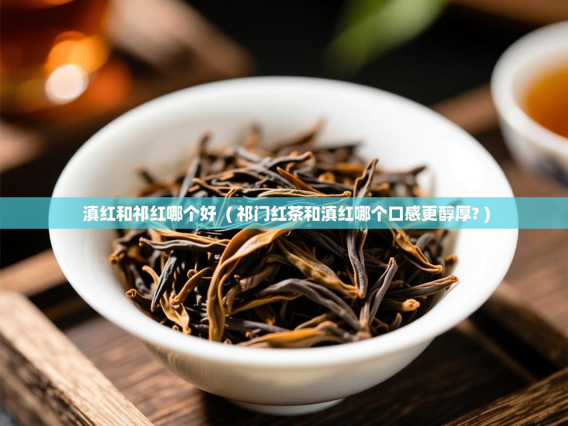  滇红和祁红哪个好  ( 祁门红茶和滇红哪个口感更醇厚? )