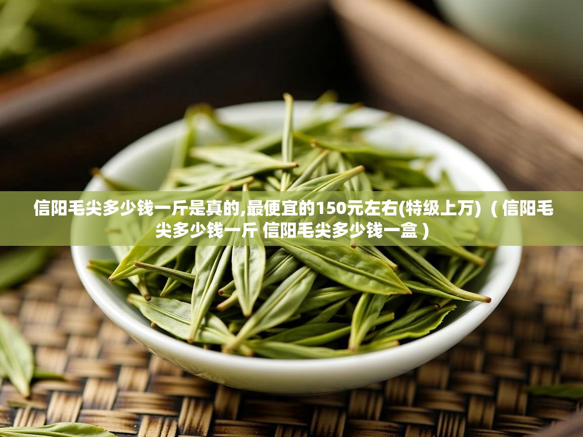  信阳毛尖多少钱一斤是真的,最便宜的150元左右(特级上万)  ( 信阳毛尖多少钱一斤 信阳毛尖多少钱一盒 )