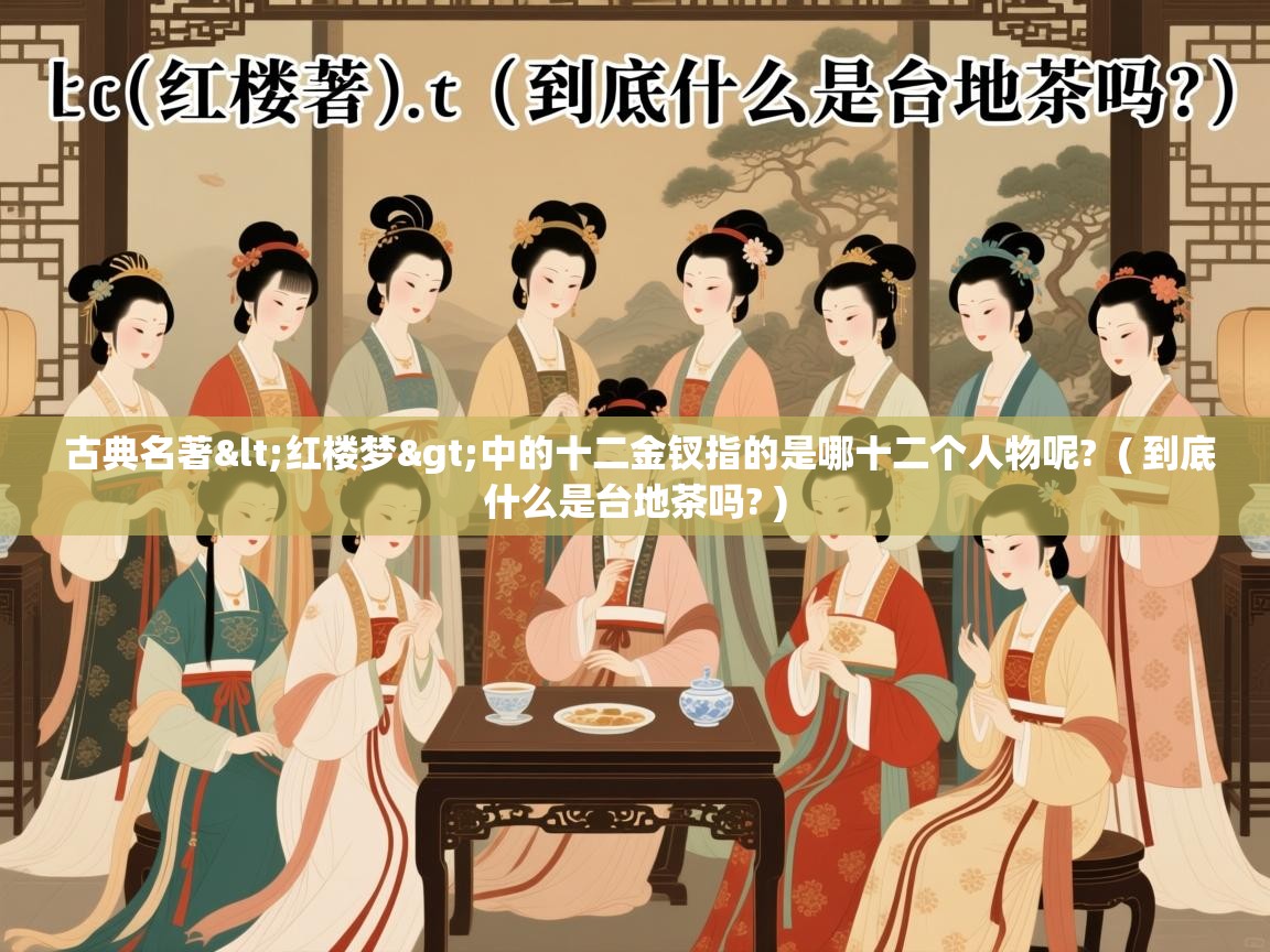  古典名著<红楼梦>中的十二金钗指的是哪十二个人物呢?  ( 到底什么是台地茶吗? )