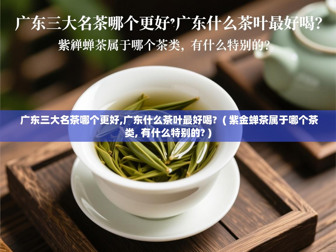 广东三大名茶哪个更好,广东什么茶叶最好喝?  ( 紫金蝉茶属于哪个茶类, 有什么特别的? )