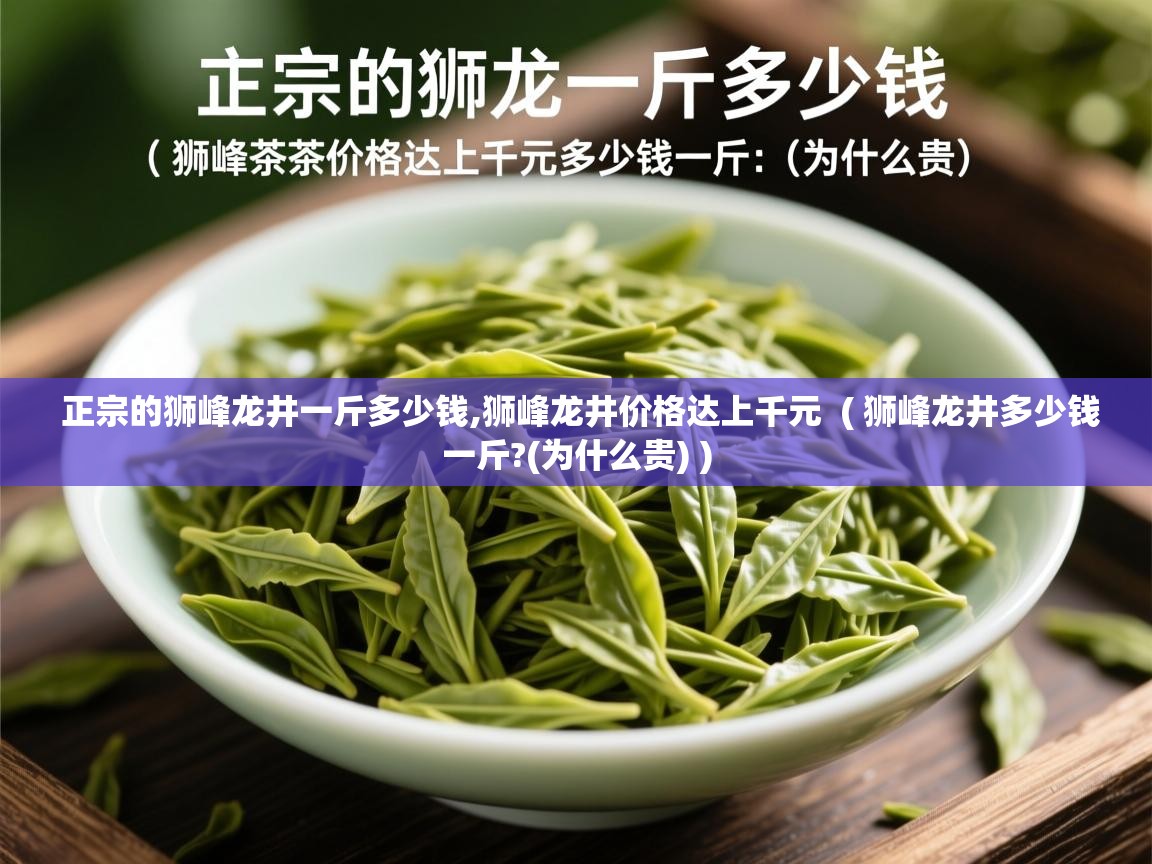 正宗的狮峰龙井一斤多少钱,狮峰龙井价格达上千元  ( 狮峰龙井多少钱一斤?(为什么贵) )  正宗的狮峰龙井一斤多少钱,狮峰龙井价格达上千元  ( 狮峰龙井多少钱一斤?(为什么贵) )