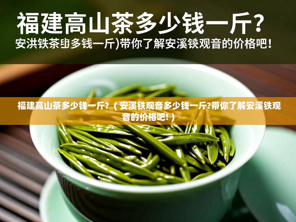  福建高山茶多少钱一斤?  ( 安溪铁观音多少钱一斤?带你了解安溪铁观音的价格吧! )