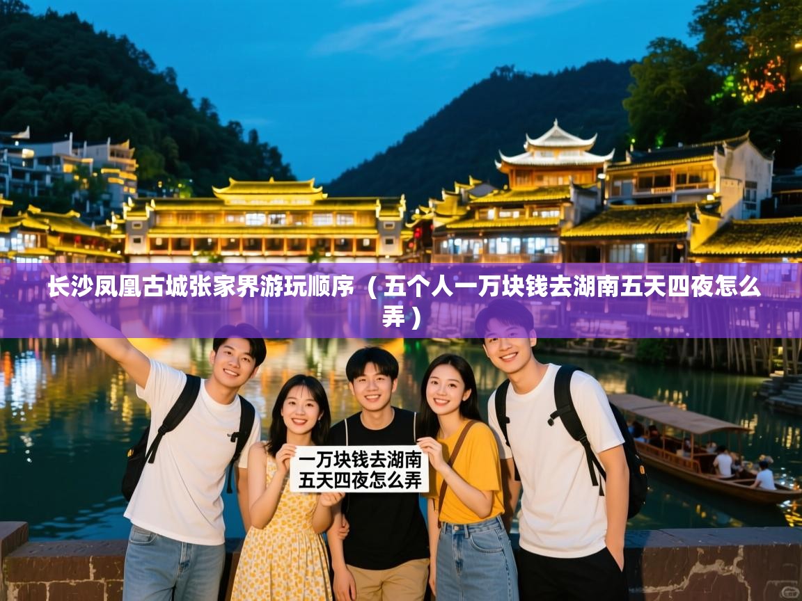  长沙凤凰古城张家界游玩顺序  ( 五个人一万块钱去湖南五天四夜怎么弄 )