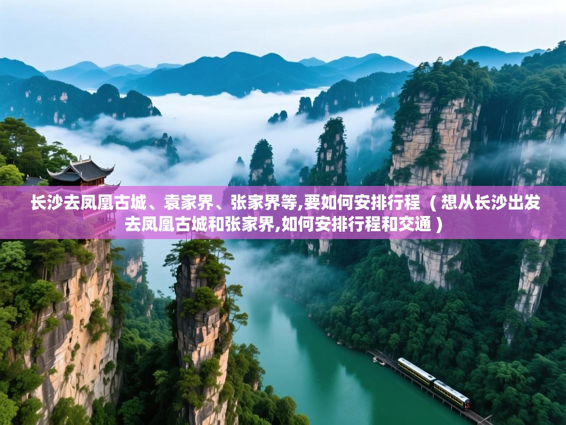  长沙去凤凰古城、袁家界、张家界等,要如何安排行程  ( 想从长沙出发去凤凰古城和张家界,如何安排行程和交通 )