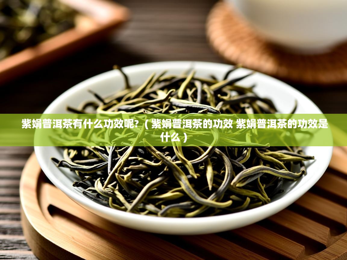  紫娟普洱茶有什么功效呢?  ( 紫娟普洱茶的功效 紫娟普洱茶的功效是什么 )