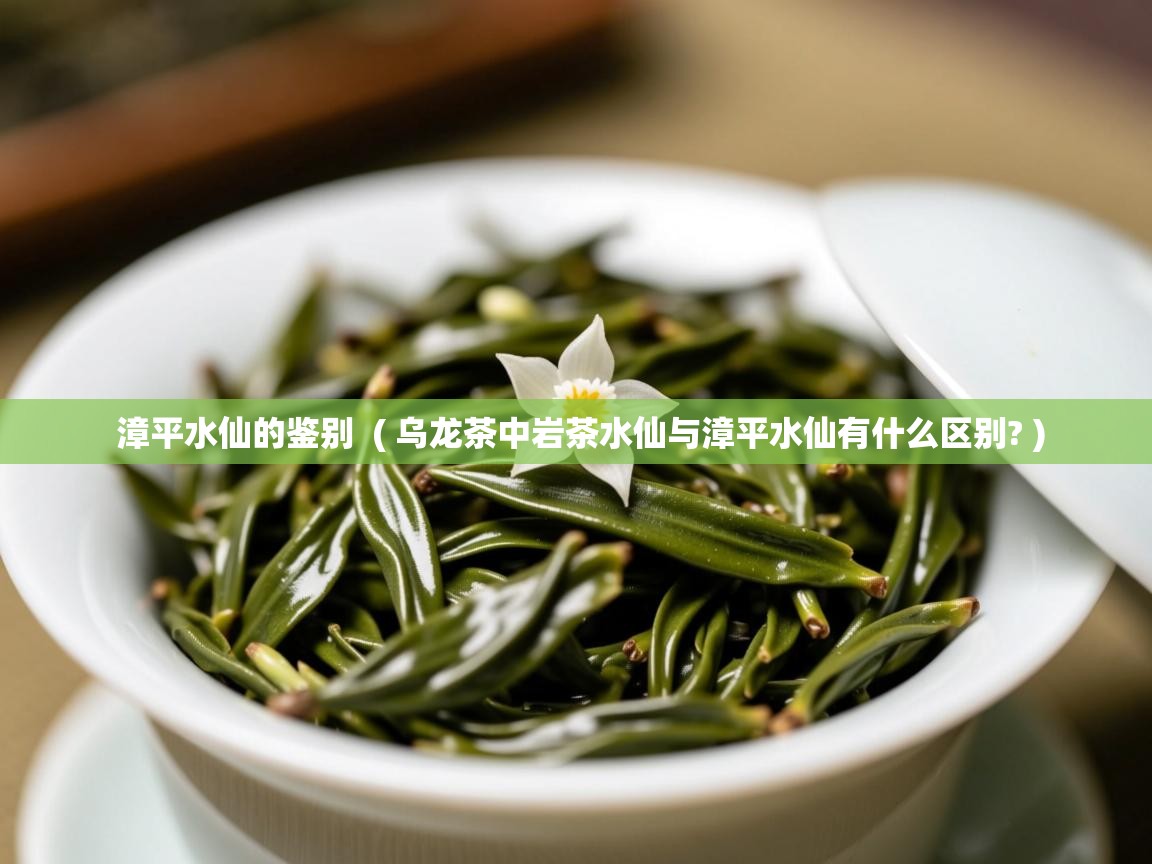  漳平水仙的鉴别  ( 乌龙茶中岩茶水仙与漳平水仙有什么区别? )