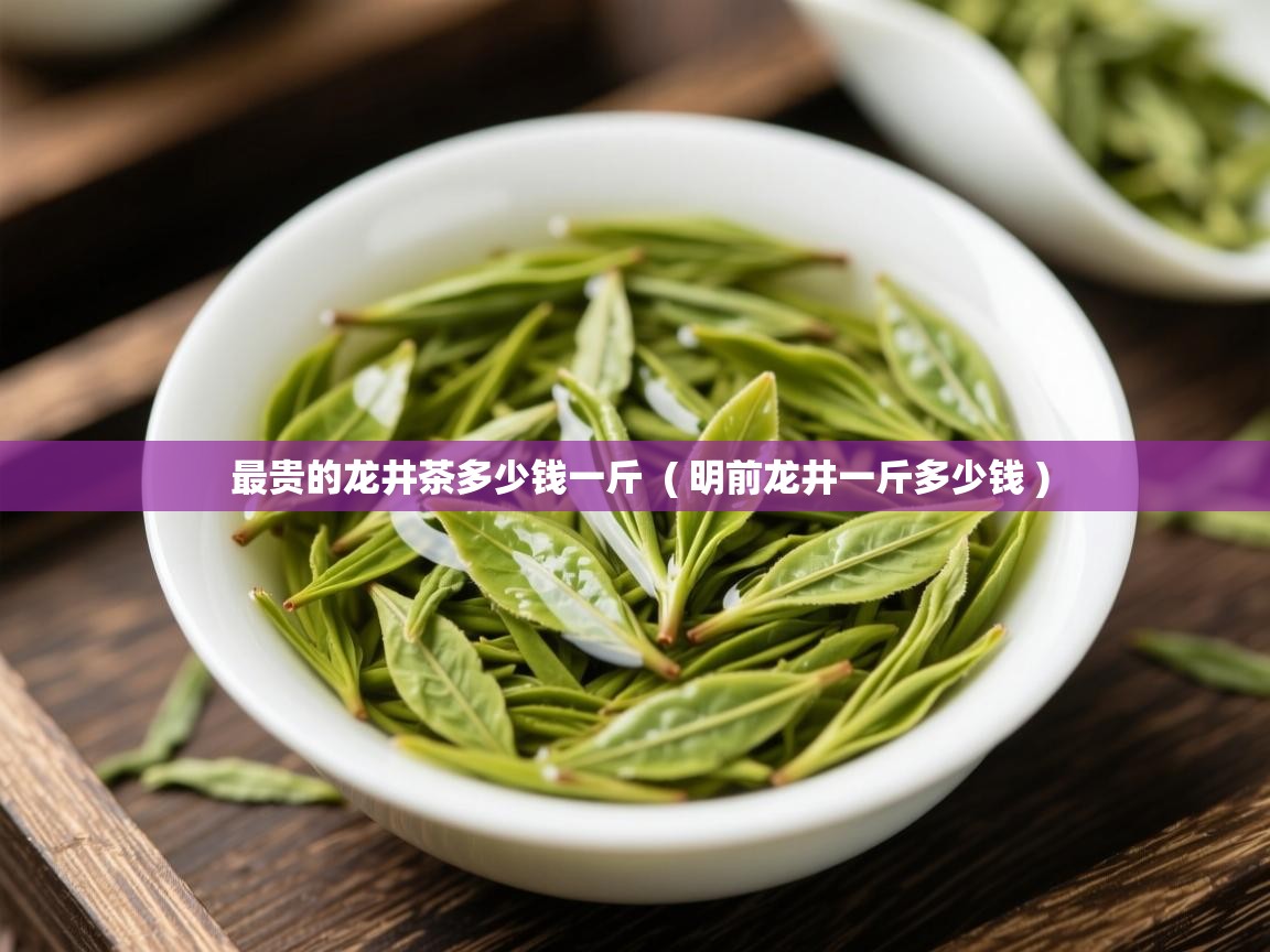 最贵的龙井茶多少钱一斤  ( 明前龙井一斤多少钱 )