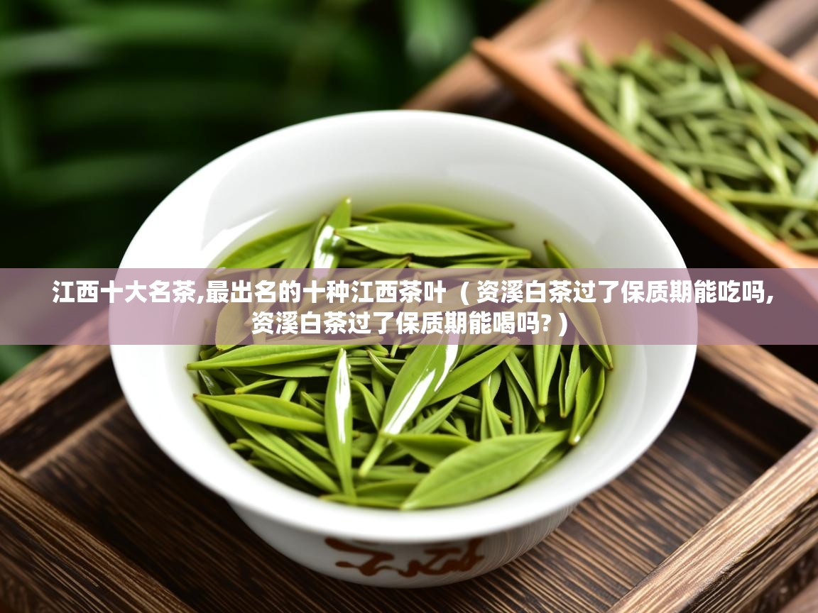 江西十大名茶,最出名的十种江西茶叶 ( 资溪白茶过了保质期能吃吗,资溪白茶过了保质期能喝吗? ) 江西十大名茶,最出名的十种江西茶叶 ( 资溪白茶过了保质期能吃吗,资溪白茶过了保质期能喝吗? )