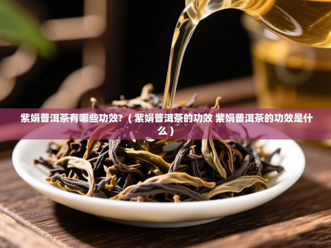  紫娟普洱茶有哪些功效?  ( 紫娟普洱茶的功效 紫娟普洱茶的功效是什么 )