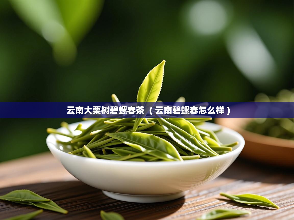 云南大栗树碧螺春茶  ( 云南碧螺春怎么样 )  云南大栗树碧螺春茶  ( 云南碧螺春怎么样 )