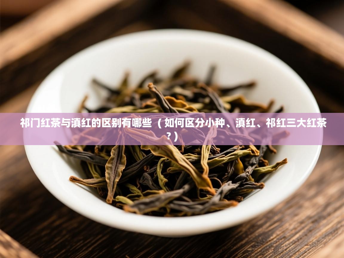  祁门红茶与滇红的区别有哪些  ( 如何区分小种、滇红、祁红三大红茶? )