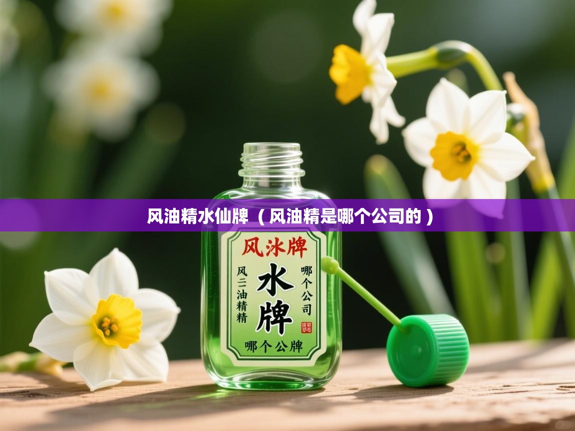  风油精水仙牌  ( 风油精是哪个公司的 )