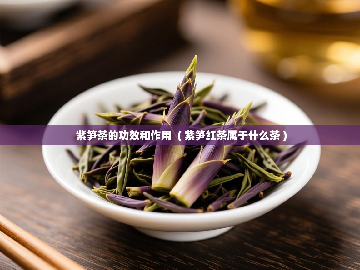 紫笋茶的功效和作用 ( 紫笋红茶属于什么茶 ) 紫笋茶的功效和作用 ( 紫笋红茶属于什么茶 )