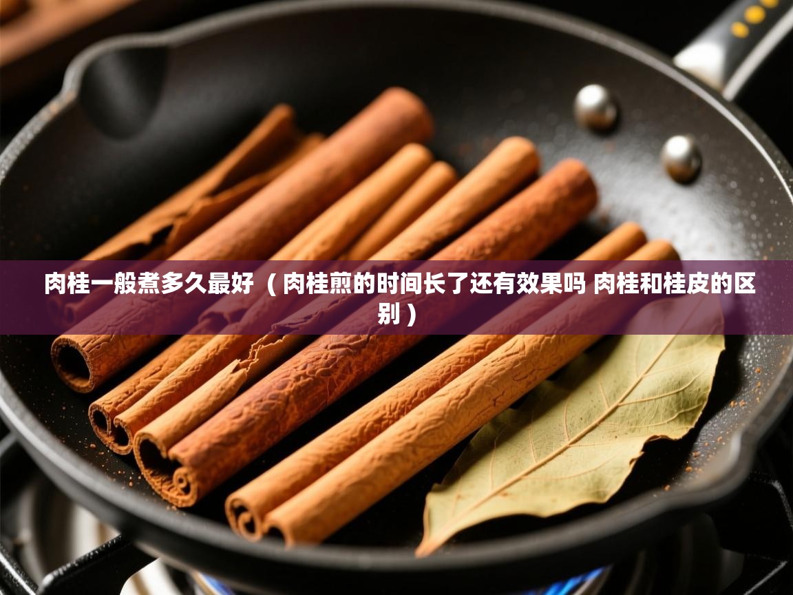  肉桂一般煮多久最好  ( 肉桂煎的时间长了还有效果吗 肉桂和桂皮的区别 )