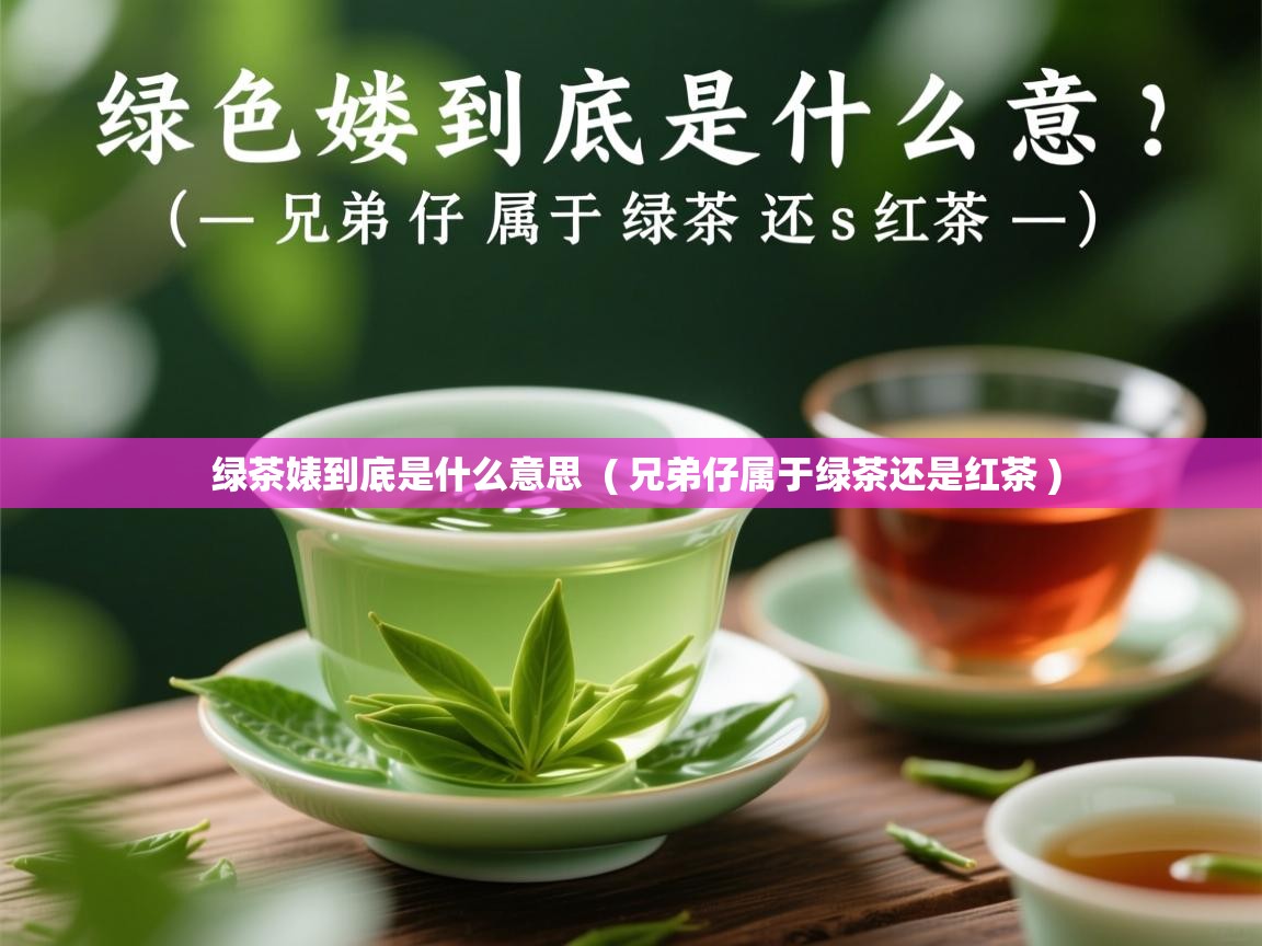  绿茶婊到底是什么意思  ( 兄弟仔属于绿茶还是红茶 )