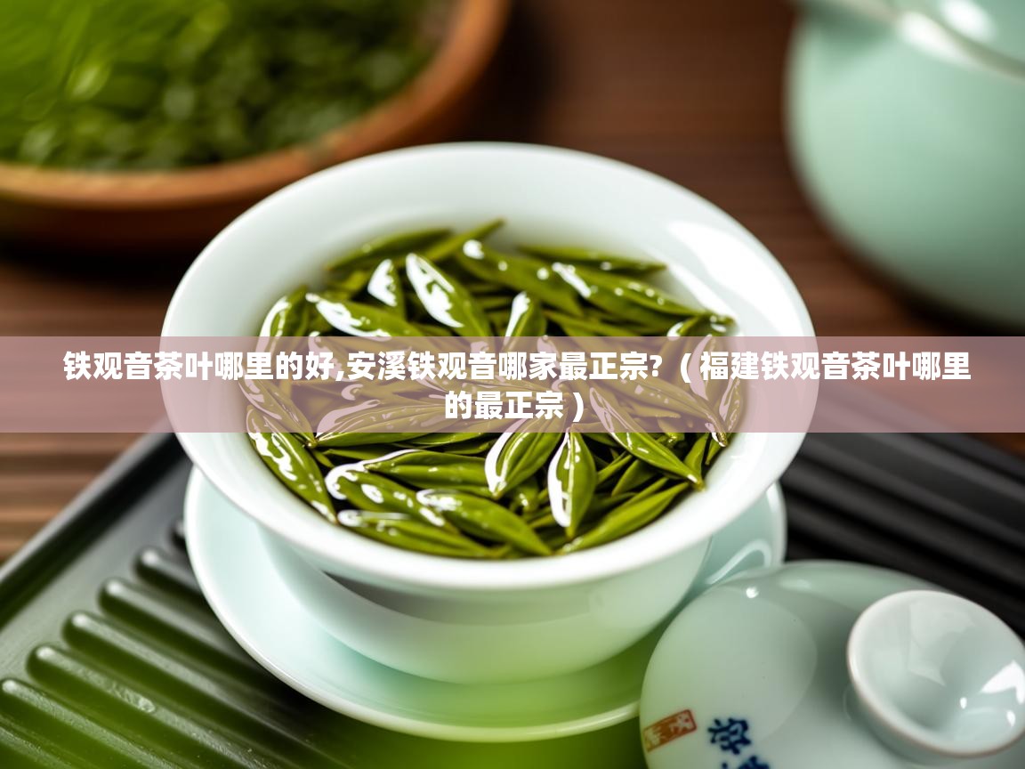  铁观音茶叶哪里的好,安溪铁观音哪家最正宗?  ( 福建铁观音茶叶哪里的最正宗 )