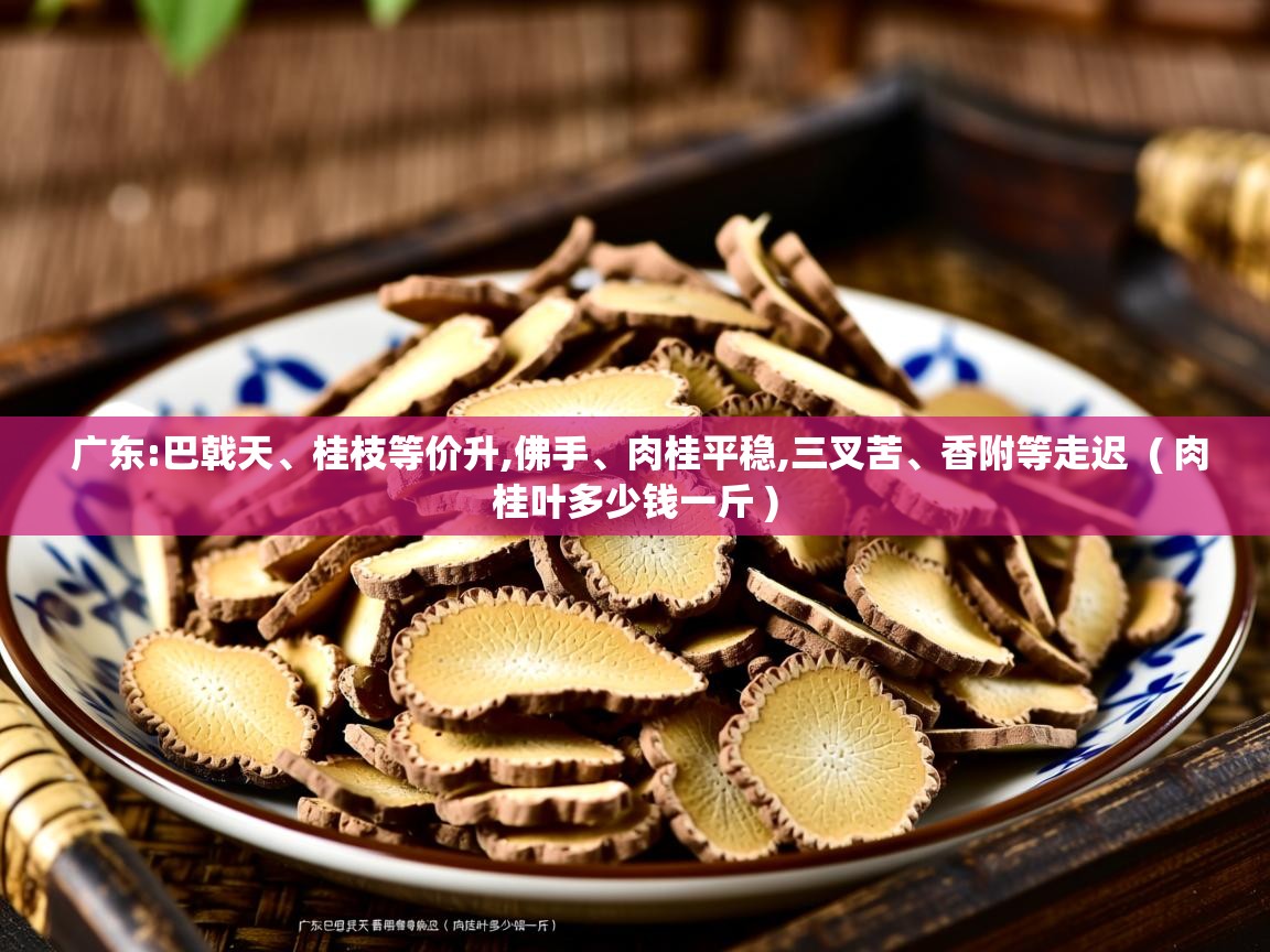  广东:巴戟天、桂枝等价升,佛手、肉桂平稳,三叉苦、香附等走迟  ( 肉桂叶多少钱一斤 )