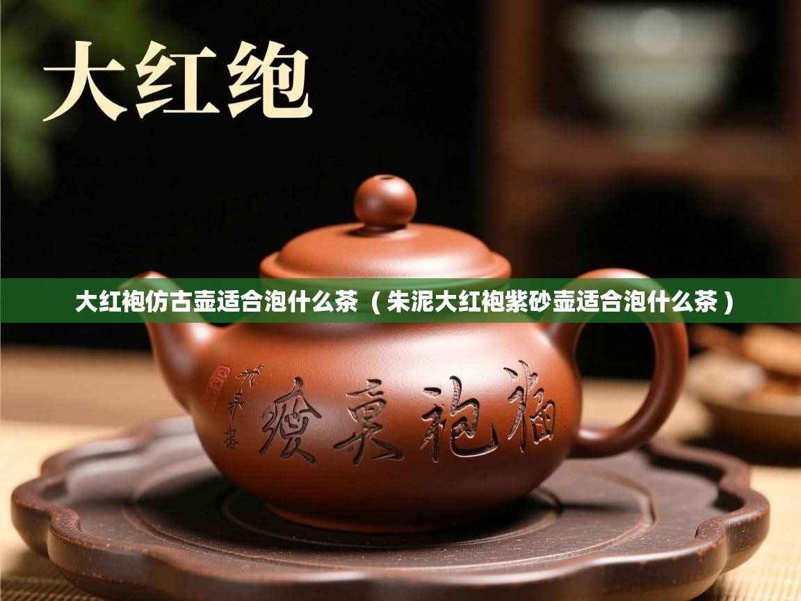  大红袍仿古壶适合泡什么茶  ( 朱泥大红袍紫砂壶适合泡什么茶 )