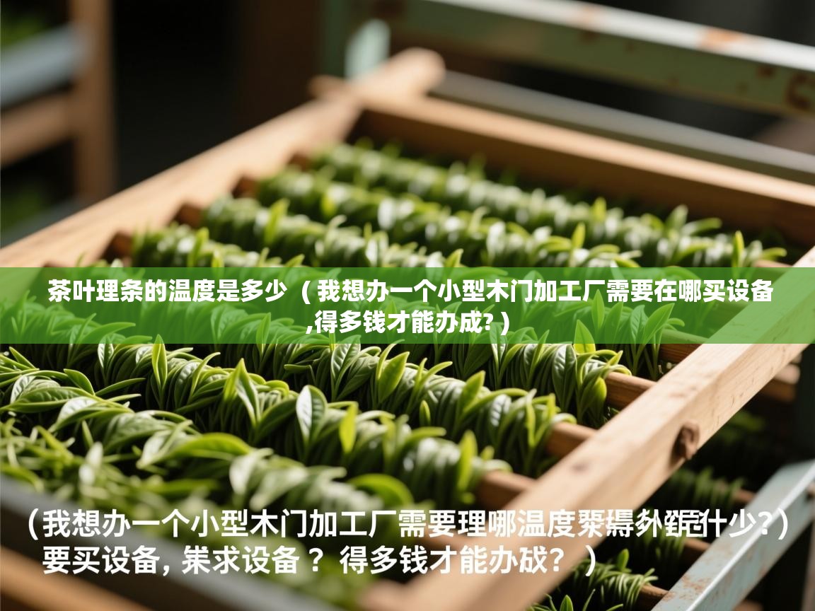  茶叶理条的温度是多少  ( 我想办一个小型木门加工厂需要在哪买设备,得多钱才能办成? )