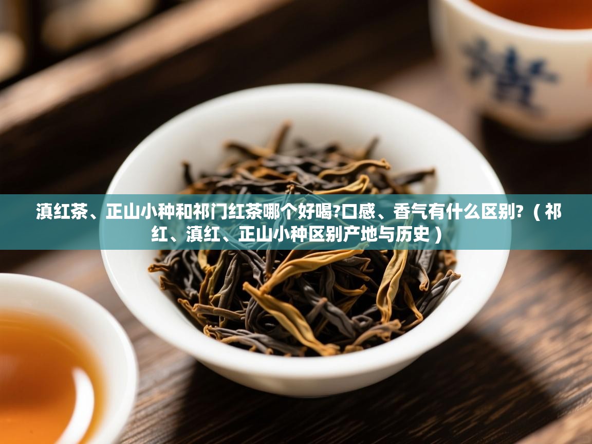  滇红茶、正山小种和祁门红茶哪个好喝?口感、香气有什么区别?  ( 祁红、滇红、正山小种区别产地与历史 )